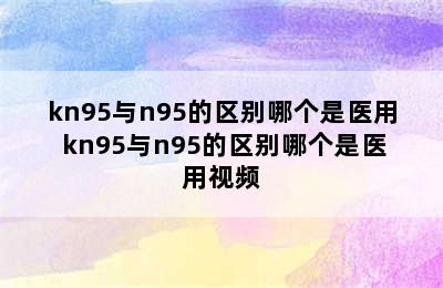 kn95与n95的区别哪个是医用 kn95与n95的区别哪个是医用视频
